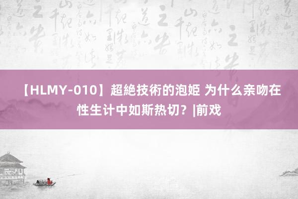 【HLMY-010】超絶技術的泡姫 为什么亲吻在性生计中如斯热切？|前戏