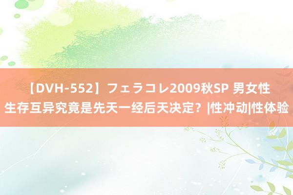 【DVH-552】フェラコレ2009秋SP 男女性生存互异究竟是先天一经后天决定？|性冲动|性体验