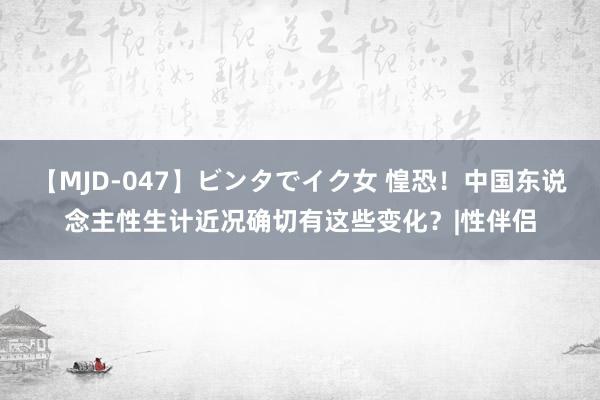 【MJD-047】ビンタでイク女 惶恐！中国东说念主性生计近况确切有这些变化？|性伴侣