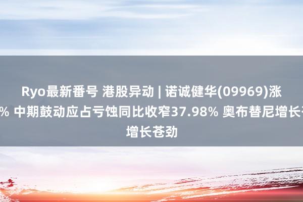 Ryo最新番号 港股异动 | 诺诚健华(09969)涨近4% 中期鼓动应占亏蚀同比收窄37.98% 奥布替尼增长苍劲