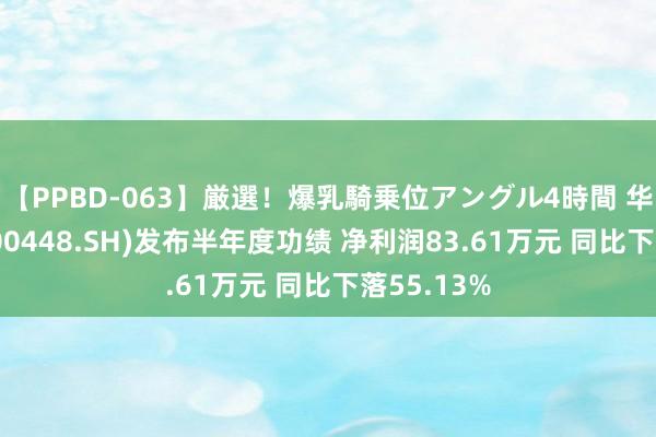 【PPBD-063】厳選！爆乳騎乗位アングル4時間 华纺股份(600448.SH)发布半年度功绩 净利润83.61万元 同比下落55.13%