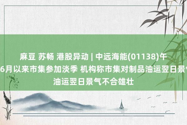 麻豆 苏畅 港股异动 | 中远海能(01138)午后跌超6% 6月以来市集参加淡季 机构称市集对制品油运翌日景气不合雄壮