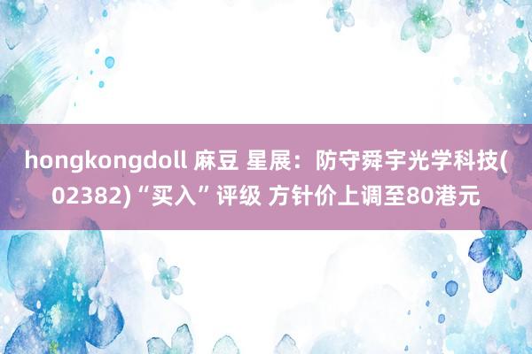 hongkongdoll 麻豆 星展：防守舜宇光学科技(02382)“买入”评级 方针价上调至80港元