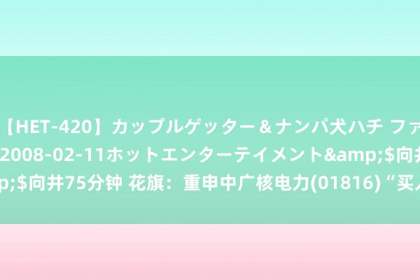 【HET-420】カップルゲッター＆ナンパ犬ハチ ファイト一発</a>2008-02-11ホットエンターテイメント&$向井75分钟 花旗：重申中广核电力(01816)“买入”评级 主义价升至4港元