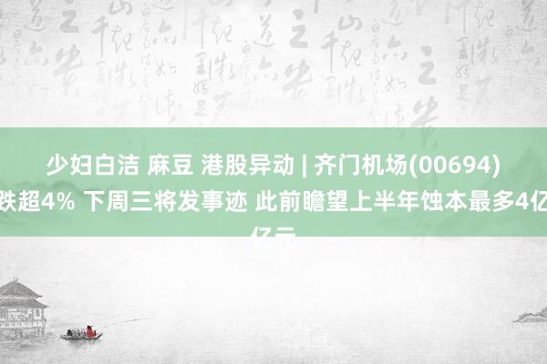 少妇白洁 麻豆 港股异动 | 齐门机场(00694)现跌超4% 下周三将发事迹 此前瞻望上半年蚀本最多4亿元