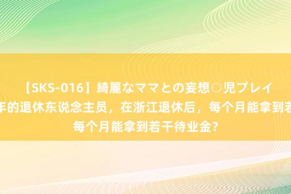 【SKS-016】綺麗なママとの妄想○児プレイ 工龄有38年的退休东说念主员，在浙江退休后，每个月能拿到若干待业金？