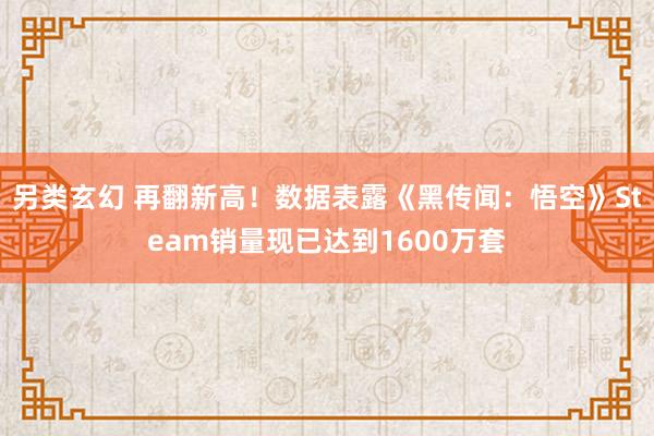 另类玄幻 再翻新高！数据表露《黑传闻：悟空》Steam销量现已达到1600万套