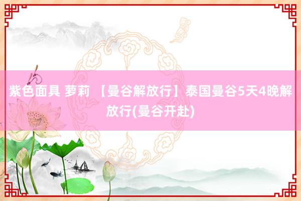 紫色面具 萝莉 【曼谷解放行】泰国曼谷5天4晚解放行(曼谷开赴)