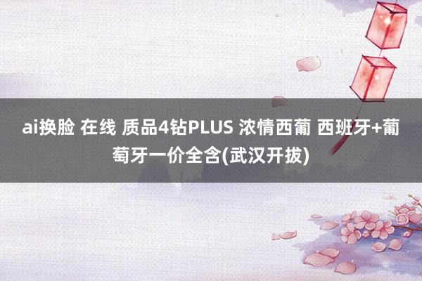 ai换脸 在线 质品4钻PLUS 浓情西葡 西班牙+葡萄牙一价全含(武汉开拔)