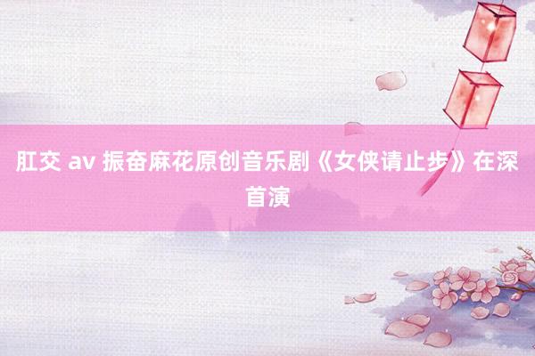 肛交 av 振奋麻花原创音乐剧《女侠请止步》在深首演