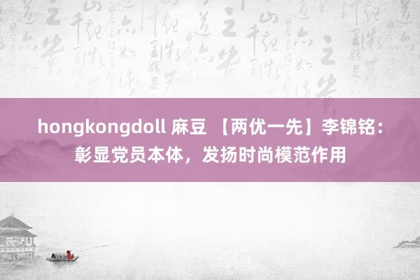 hongkongdoll 麻豆 【两优一先】李锦铭：彰显党员本体，发扬时尚模范作用