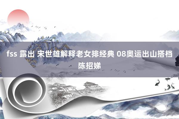 fss 露出 宋世雄解释老女排经典 08奥运出山搭档陈招娣