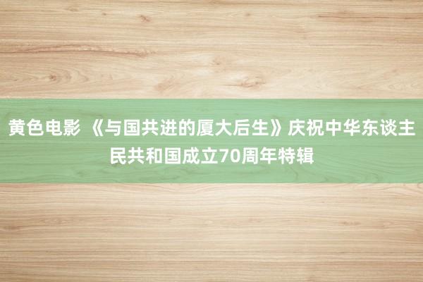 黄色电影 《与国共进的厦大后生》庆祝中华东谈主民共和国成立70周年特辑