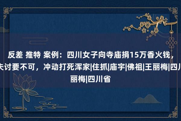 反差 推特 案例：四川女子向寺庙捐15万香火钱，丈夫讨要不可，冲动打死浑家|住抓|庙宇|佛祖|王丽梅|四川省