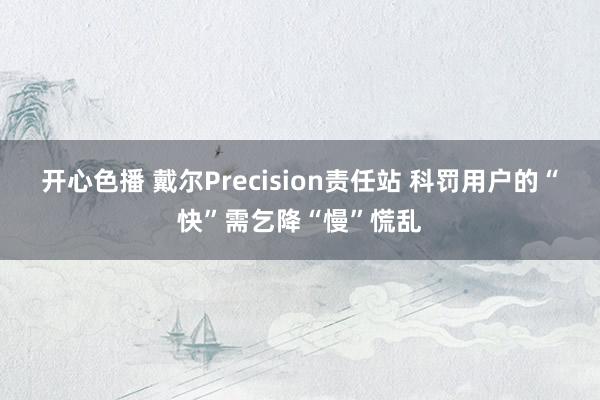 开心色播 戴尔Precision责任站 科罚用户的“快”需乞降“慢”慌乱