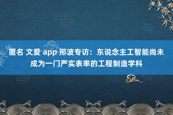 匿名 文爱 app 邢波专访：东说念主工智能尚未成为一门严实表率的工程制造学科