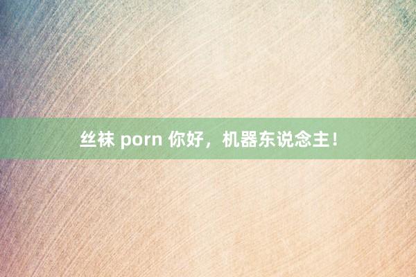 丝袜 porn 你好，机器东说念主！