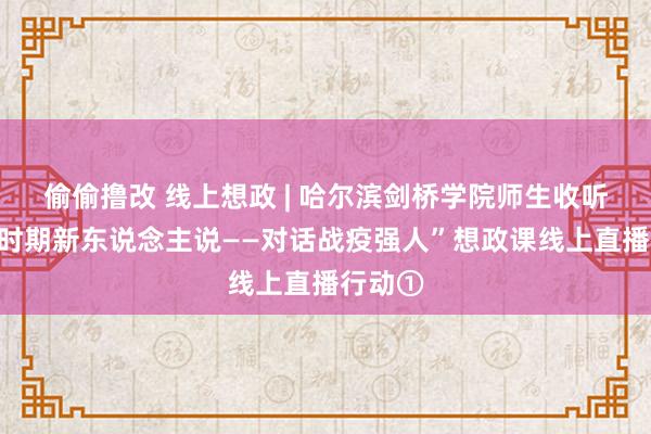 偷偷撸改 线上想政 | 哈尔滨剑桥学院师生收听收看“时期新东说念主说——对话战疫强人”想政课线上直播行动①