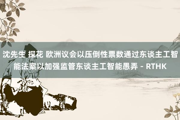 沈先生 探花 欧洲议会以压倒性票数通过东谈主工智能法案　以加强监管东谈主工智能愚弄 - RTHK