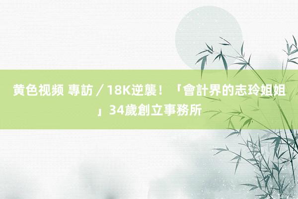 黄色视频 專訪／18K逆襲！「會計界的志玲姐姐」34歲創立事務所