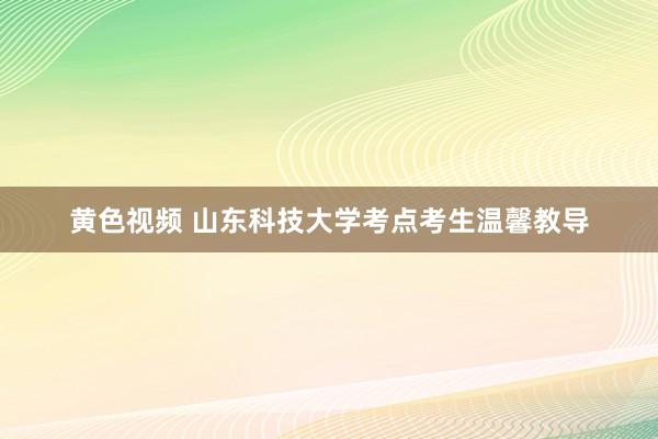 黄色视频 山东科技大学考点考生温馨教导