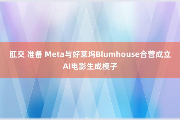 肛交 准备 Meta与好莱坞Blumhouse合营成立AI电影生成模子