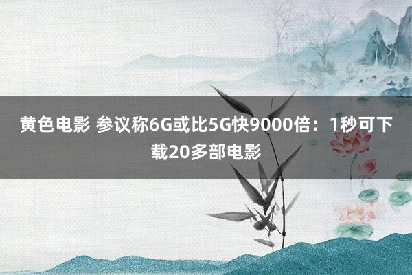 黄色电影 参议称6G或比5G快9000倍：1秒可下载20多部电影