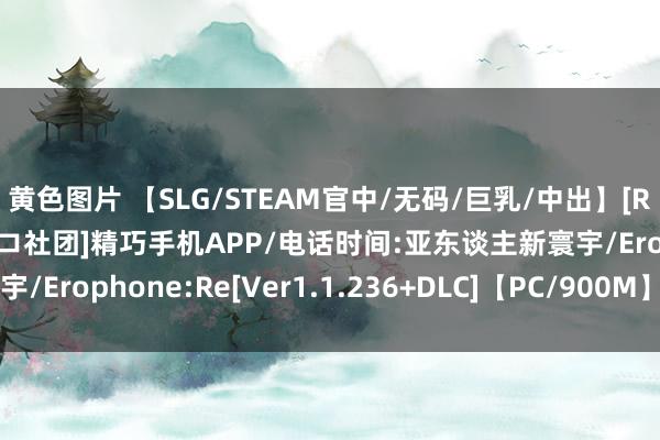 黄色图片 【SLG/STEAM官中/无码/巨乳/中出】[RJ331162/クリームネコ社团]精巧手机APP/电话时间:亚东谈主新寰宇/Erophone:Re[Ver1.1.236+DLC]【PC/900M】 游戏资源下载