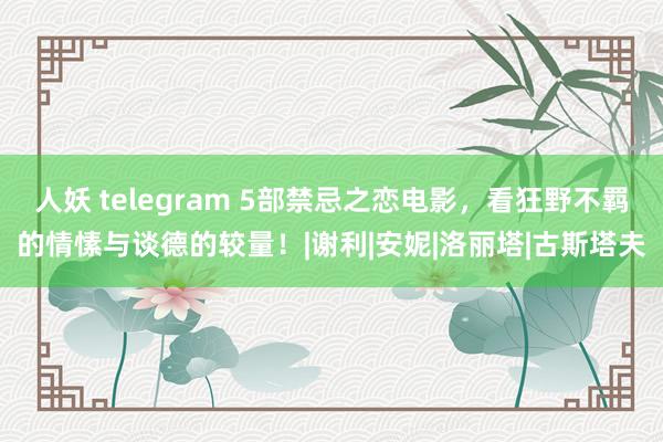 人妖 telegram 5部禁忌之恋电影，看狂野不羁的情愫与谈德的较量！|谢利|安妮|洛丽塔|古斯塔夫