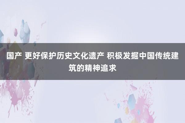 国产 更好保护历史文化遗产 积极发掘中国传统建筑的精神追求