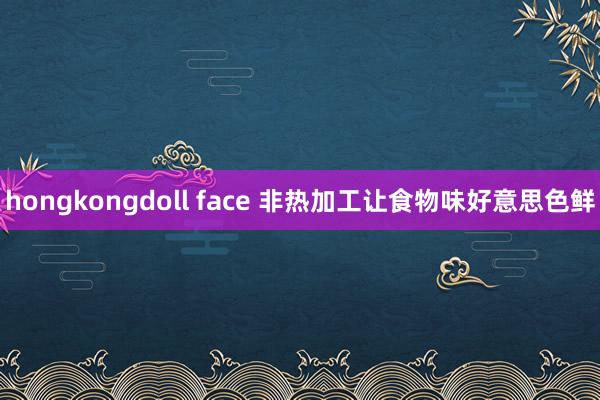 hongkongdoll face 非热加工让食物味好意思色鲜