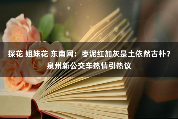 探花 姐妹花 东南网：枣泥红加灰是土依然古朴？泉州新公交车热情引热议