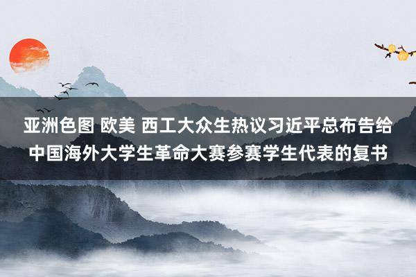 亚洲色图 欧美 西工大众生热议习近平总布告给中国海外大学生革命大赛参赛学生代表的复书