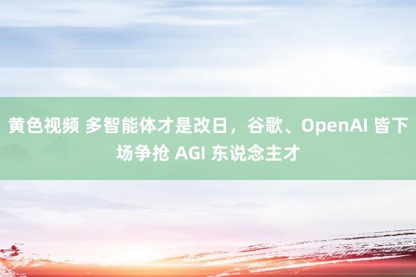 黄色视频 多智能体才是改日，谷歌、OpenAI 皆下场争抢 AGI 东说念主才