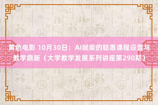 黄色电影 10月30日：AI赋能的聪惠课程设置与教学鼎新（大学教学发展系列讲座第290期）