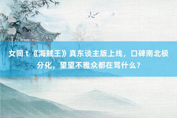 女同 t 《海贼王》真东谈主版上线，口碑南北极分化，望望不雅众都在骂什么？