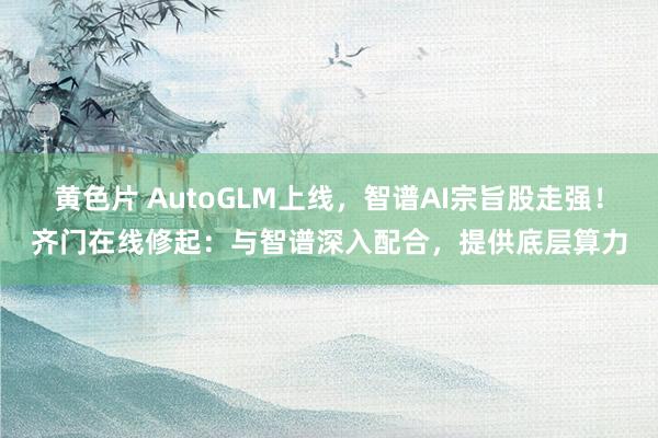 黄色片 AutoGLM上线，智谱AI宗旨股走强！齐门在线修起：与智谱深入配合，提供底层算力