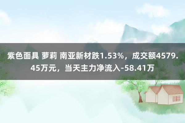 紫色面具 萝莉 南亚新材跌1.53%，成交额4579.45万元，当天主力净流入-58.41万