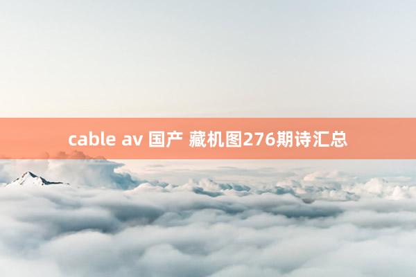 cable av 国产 藏机图276期诗汇总