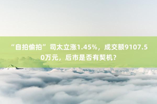 “自拍偷拍” 司太立涨1.45%，成交额9107.50万元，后市是否有契机？