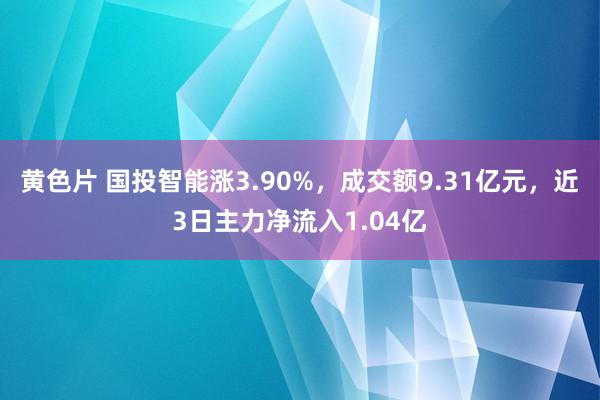 黄色片 国投智能涨3.90%，成交额9.31亿元，近3日主力净流入1.04亿