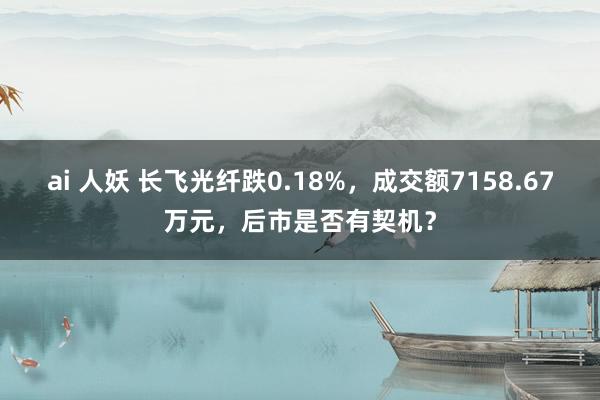 ai 人妖 长飞光纤跌0.18%，成交额7158.67万元，后市是否有契机？