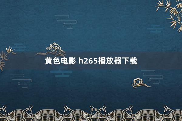 黄色电影 h265播放器下载