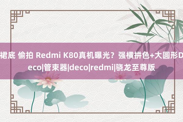 裙底 偷拍 Redmi K80真机曝光？强横拼色+大圆形Deco|管束器|deco|redmi|骁龙至尊版