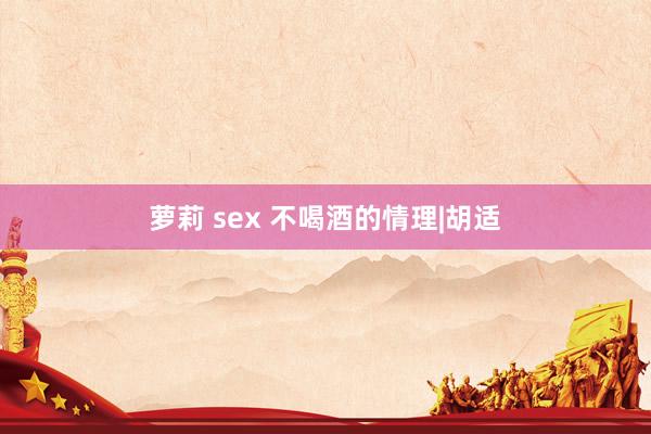 萝莉 sex 不喝酒的情理|胡适