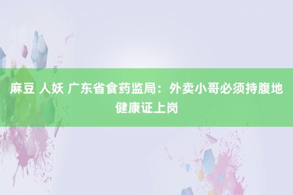 麻豆 人妖 广东省食药监局：外卖小哥必须持腹地健康证上岗