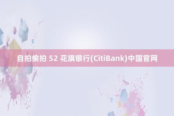 自拍偷拍 52 花旗银行(CitiBank)中国官网