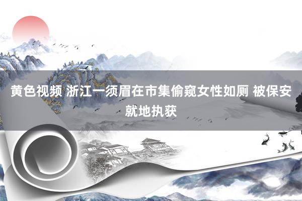 黄色视频 浙江一须眉在市集偷窥女性如厕 被保安就地执获