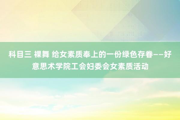 科目三 裸舞 给女素质奉上的一份绿色存眷——好意思术学院工会妇委会女素质活动