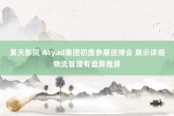 昊天影院 Asyad集团初度参展进博会 展示详细物流管理有盘算推算